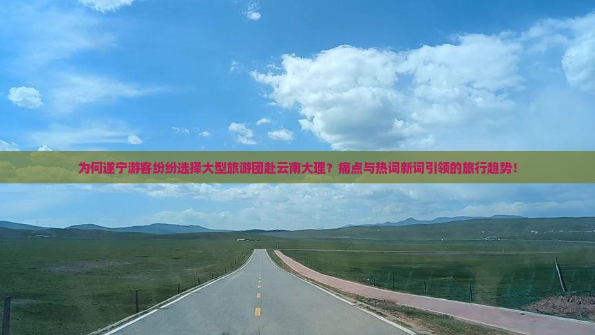 为何遂宁游客纷纷选择大型旅游团赴云南大理？痛点与热词新词引领的旅行趋势！