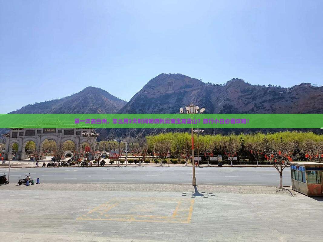 第一次去台州，怎么用3天时间畅游到云南玉龙雪山？旅行小白必看攻略！