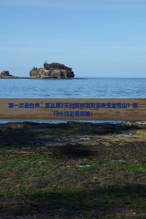 第一次去台州，怎么用3天时间畅游到云南玉龙雪山？旅行小白必看攻略！