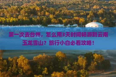 第一次去台州，怎么用3天时间畅游到云南玉龙雪山？旅行小白必看攻略！
