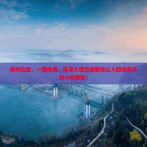 扬州出发，一路向南，探寻大理古城那些让人回味无穷的小吃秘密！