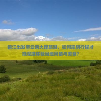 镇江出发至云南大理旅游，如何规划行程才能深度体验当地风情与美食？