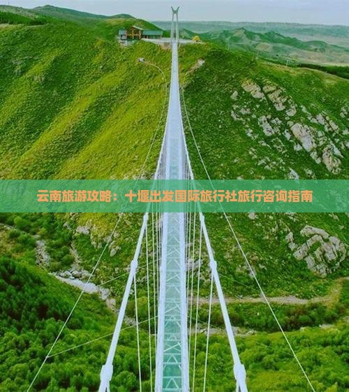 云南旅游攻略：十堰出发国际旅行社旅行咨询指南