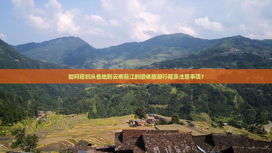 如何规划从各地到云南丽江的团体旅游行程及注意事项？
