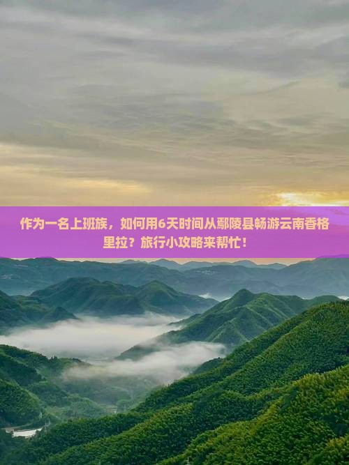 作为一名上班族，如何用6天时间从鄢陵县畅游云南香格里拉？旅行小攻略来帮忙！