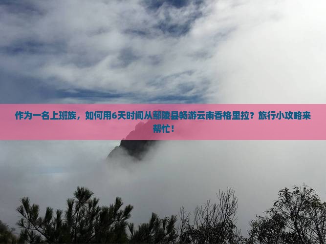 作为一名上班族，如何用6天时间从鄢陵县畅游云南香格里拉？旅行小攻略来帮忙！