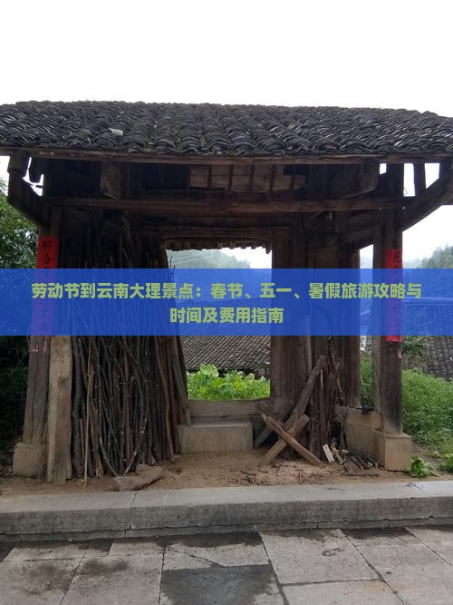 劳动节到云南大理景点：春节、五一、暑假旅游攻略与时间及费用指南