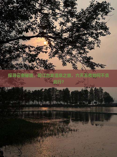 探寻云南秘境，阳江出发温泉之旅，六天五夜如何不负此行？