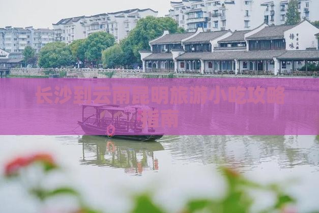 长沙到云南昆明旅游小吃攻略指南