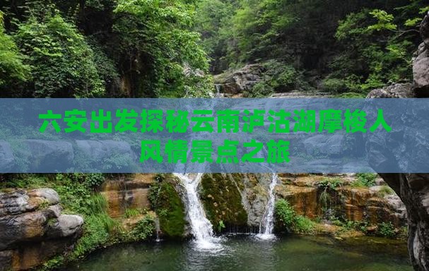 六安出发探秘云南泸沽湖摩梭人风情景点之旅