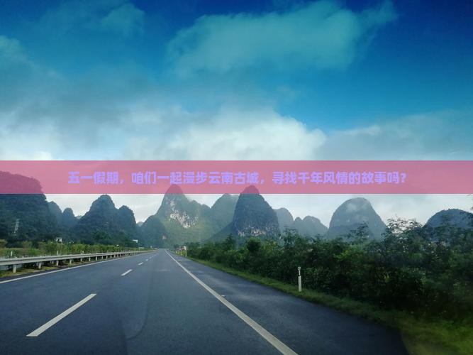 五一假期，咱们一起漫步云南古城，寻找千年风情的故事吗？