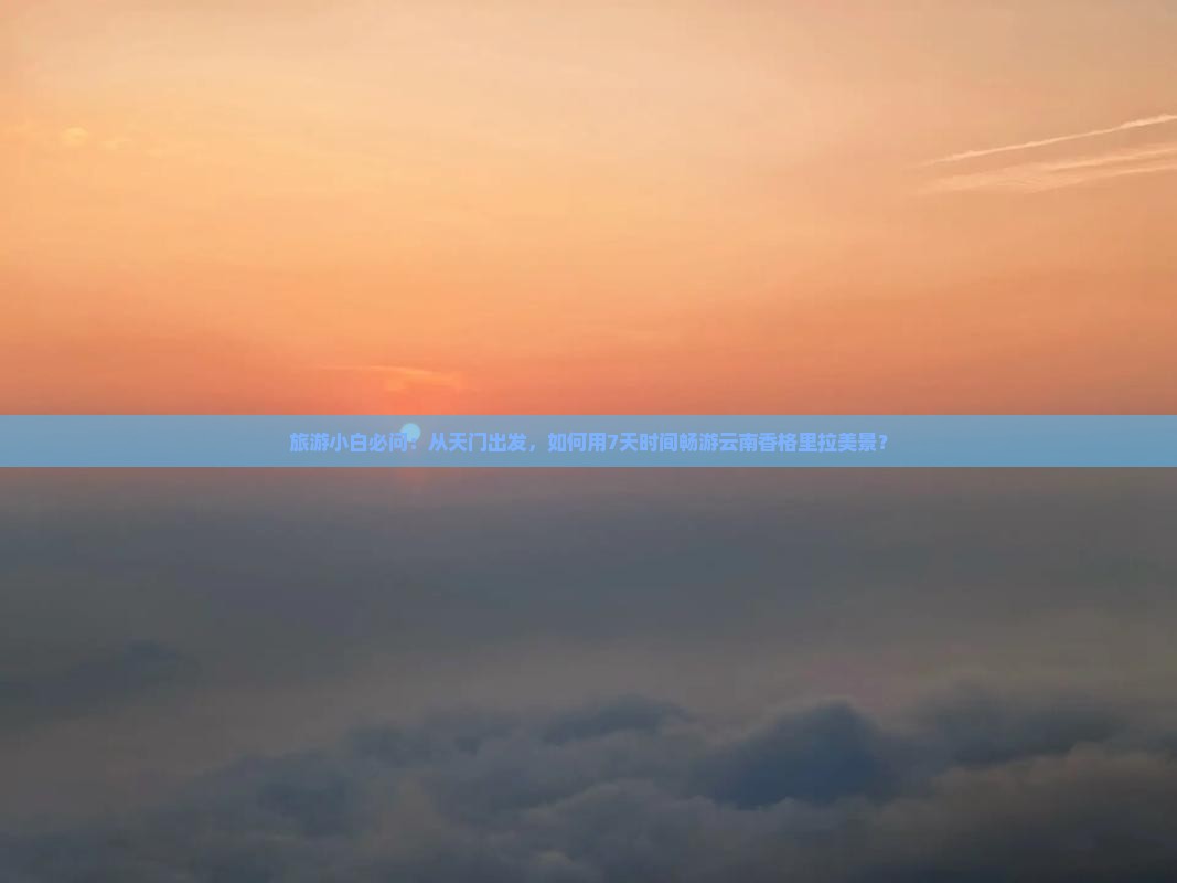 旅游小白必问：从天门出发，如何用7天时间畅游云南香格里拉美景？