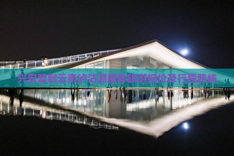 兴安盟到云南泸沽湖团体旅游报价及行程路线