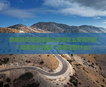 晋城到云南玉龙雪山旅游怎么安排行程？需要多少预算？需要注意什么？