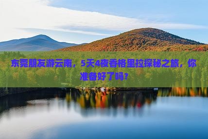 东莞朋友游云南，5天4夜香格里拉探秘之旅，你准备好了吗？