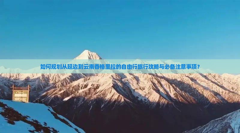 如何规划从延边到云南香格里拉的自由行旅行攻略与必备注意事项？