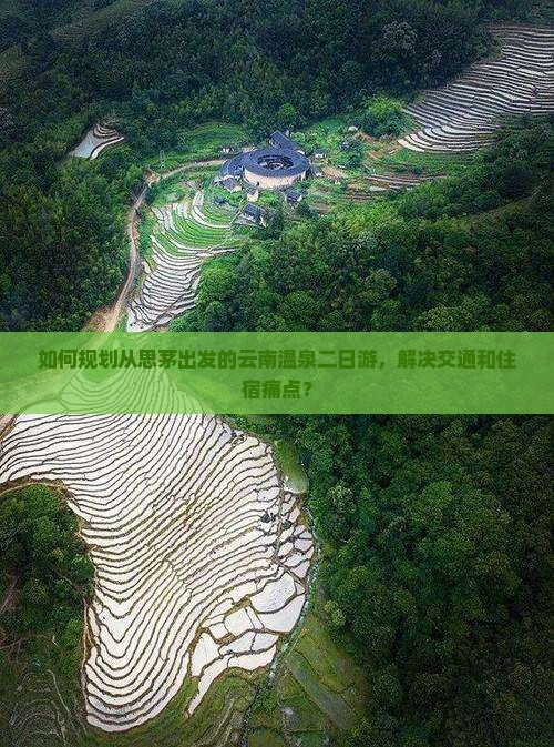 如何规划从思茅出发的云南温泉二日游，解决交通和住宿痛点？