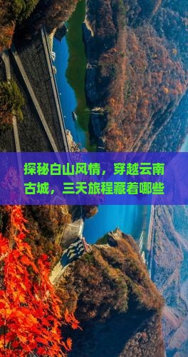 探秘白山风情，穿越云南古城，三天旅程藏着哪些故事？