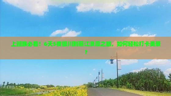 上班族必看！6天5夜银川到丽江浪漫之旅，如何轻松打卡美景？