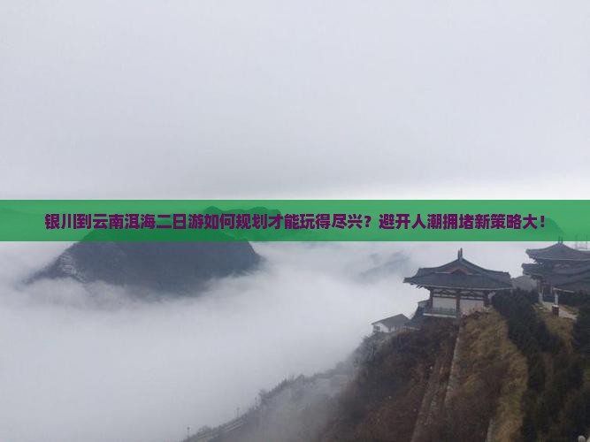 银川到云南洱海二日游如何规划才能玩得尽兴？避开人潮拥堵新策略大！