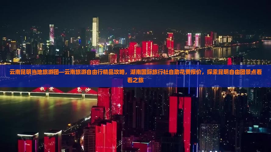 云南昆明当地旅游团—云南旅游自由行精品攻略，湖南国际旅行社自助花费报价，探索昆明自由团景点看看之旅