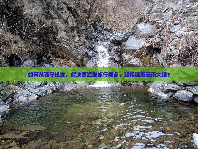 如何从西宁出发，解决高海拔旅行痛点，轻松游历云南大理？