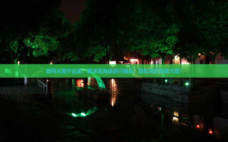 如何从西宁出发，解决高海拔旅行痛点，轻松游历云南大理？