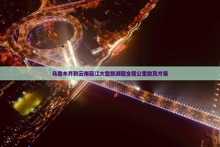 乌鲁木齐到云南丽江大型旅游团全程公里数及方案
