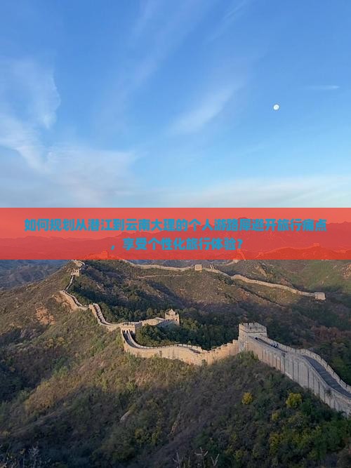 如何规划从潜江到云南大理的个人游路犀避开旅行痛点，享受个性化旅行体验？