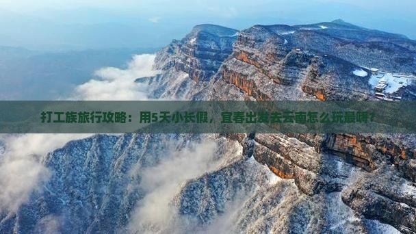 打工族旅行攻略：用5天小长假，宜春出发去云南怎么玩最嗨？