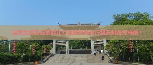 自贡出发到云南丽江七日游攻略与行程安排是怎样的？