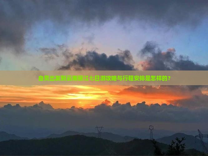 自贡出发到云南丽江七日游攻略与行程安排是怎样的？