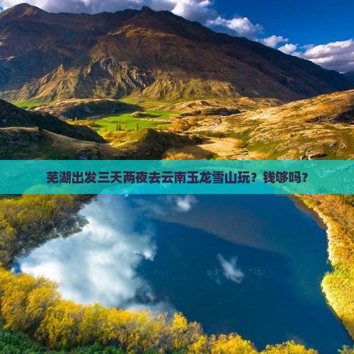芜湖出发三天两夜去云南玉龙雪山玩？钱够吗？