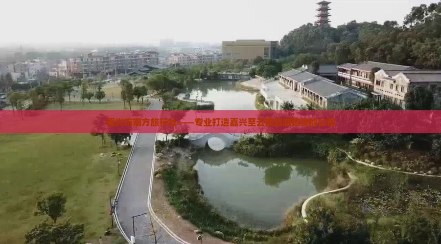 嘉兴市南方旅行社——专业打造嘉兴至云南旅游路线的公司