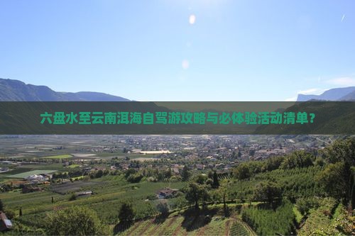 六盘水至云南洱海自驾游攻略与必体验活动清单？