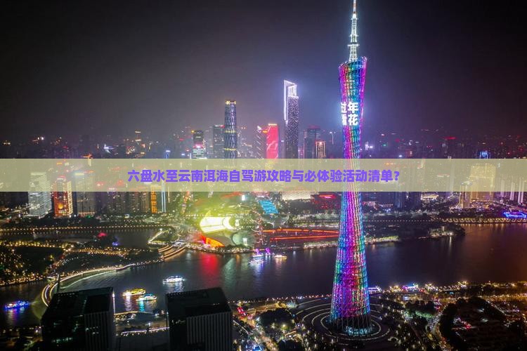 六盘水至云南洱海自驾游攻略与必体验活动清单？