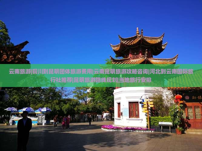 云南旅游|铜川到昆明团体旅游费用|云南昆明旅游攻略咨询|河北到云南国际旅行社推荐|昆明旅游路线规划|当地旅行安排