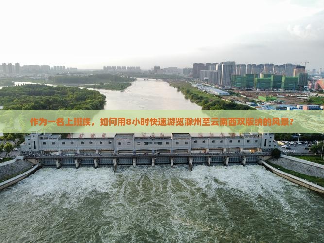 作为一名上班族，如何用8小时快速游览滁州至云南西双版纳的风景？