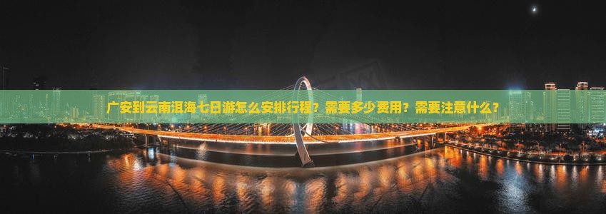 广安到云南洱海七日游怎么安排行程？需要多少费用？需要注意什么？