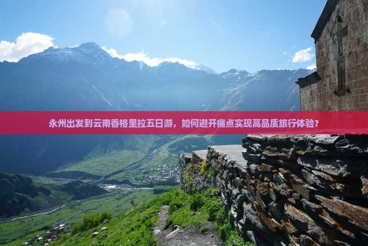 永州出发到云南香格里拉五日游，如何避开痛点实现高品质旅行体验？