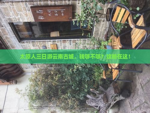 太原人三日游云南古城，钱够不够？攻略在这！