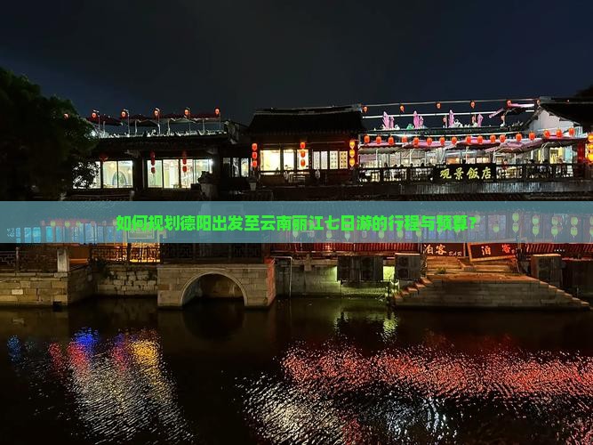 如何规划德阳出发至云南丽江七日游的行程与预算？