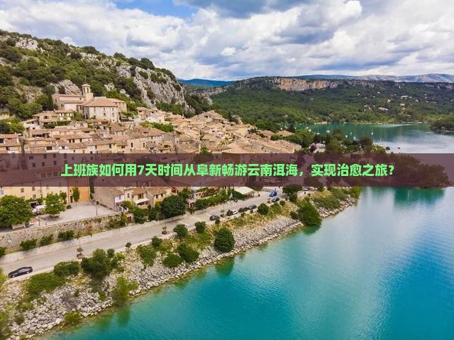 上班族如何用7天时间从阜新畅游云南洱海，实现治愈之旅？