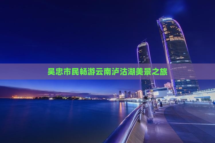 吴忠市民畅游云南泸沽湖美景之旅