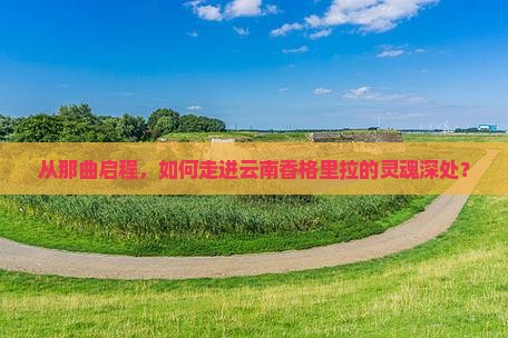 从那曲启程，如何走进云南香格里拉的灵魂深处？