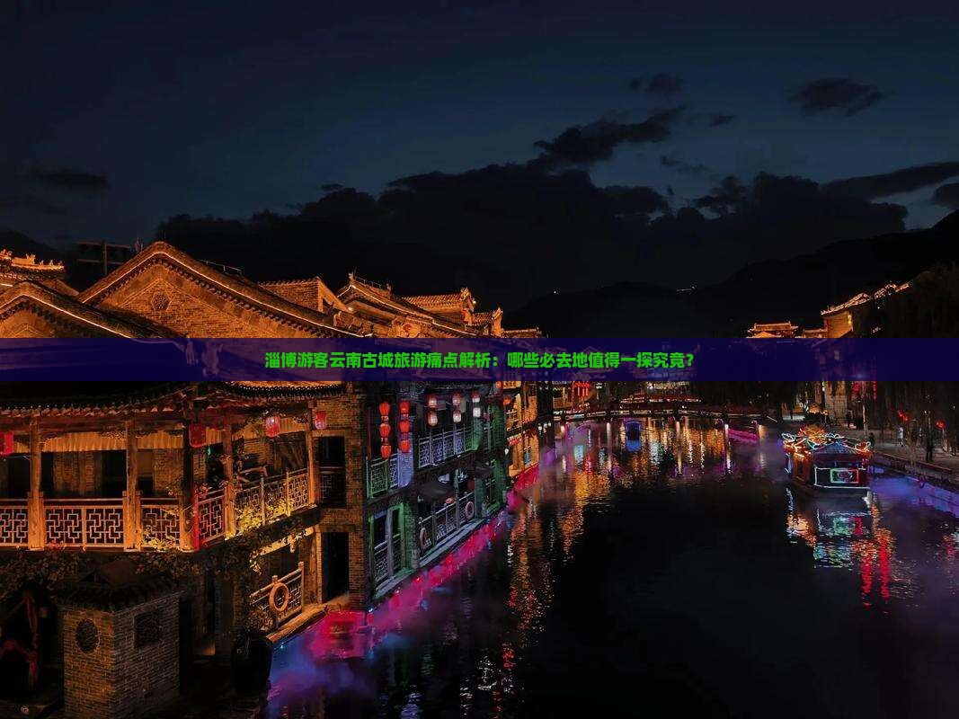 淄博游客云南古城旅游痛点解析：哪些必去地值得一探究竟？