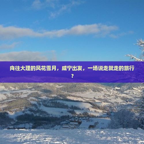 向往大理的风花雪月，咸宁出发，一场说走就走的旅行？