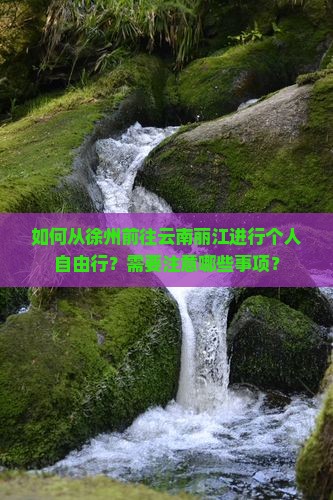 如何从徐州前往云南丽江进行个人自由行？需要注意哪些事项？