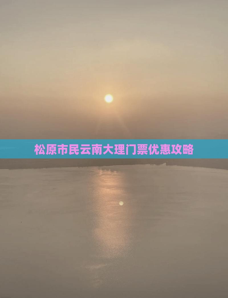 松原市民云南大理门票优惠攻略