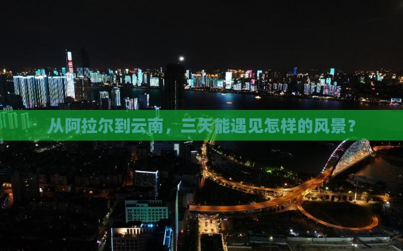 从阿拉尔到云南，三天能遇见怎样的风景？